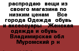 распродаю  вещи из своего магазина по низким ценам  - Все города Одежда, обувь и аксессуары » Женская одежда и обувь   . Владимирская обл.,Муромский р-н